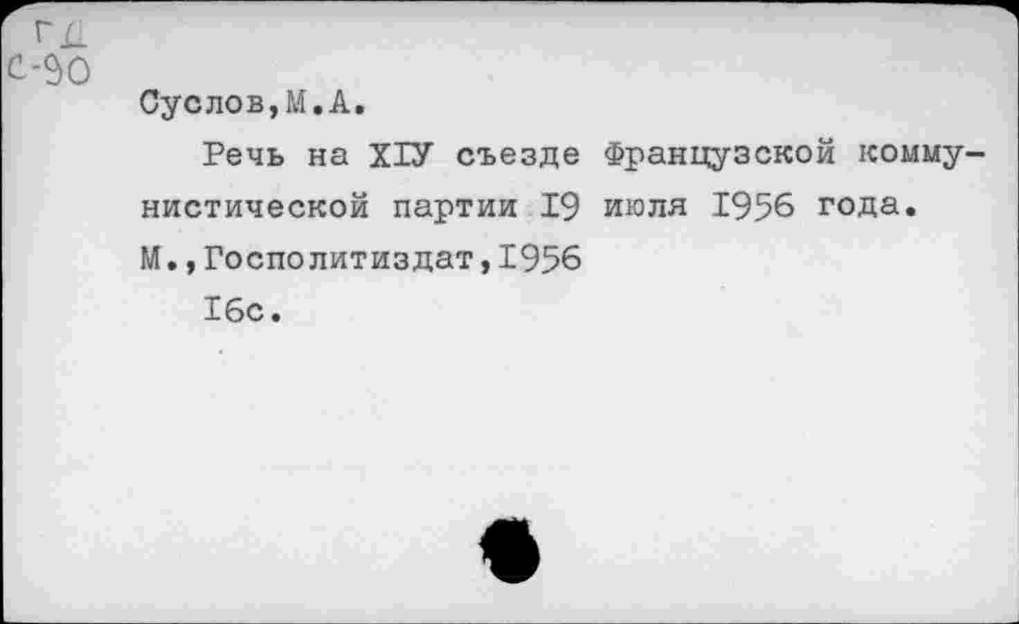 ﻿с-90
Суслов,М.А.
Речь на Х1У съезде Французской коммунистической партии 19 июля 1956 года. М.,Госполитиздат,1956
16с.